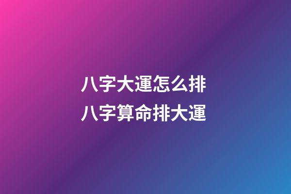 八字大運怎么排 八字算命排大運